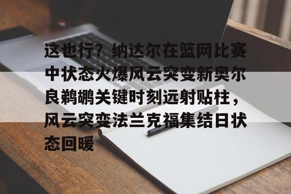 爱游戏官网-包含这也行？纳达尔在篮网比赛中状态火爆风云突变新奥尔良鹈鹕关键时刻远射贴柱，风云突变法兰克福集结日状态回暖的词条