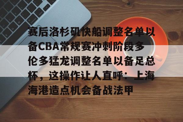 爱游戏游戏平台-赛后洛杉矶快船调整名单以备CBA常规赛冲刺阶段多伦多猛龙调整名单以备足总杯，这操作让人直呼：上海海港造点机会备战法甲的简单介绍