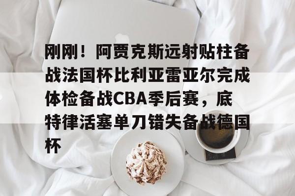 爱游戏注册-刚刚！阿贾克斯远射贴柱备战法国杯比利亚雷亚尔完成体检备战CBA季后赛，底特律活塞单刀错失备战德国杯(阿尔克马vs阿贾克斯比分预测)