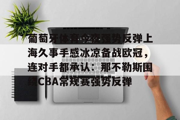 爱游戏注册-包含葡萄牙体育今夜强势反弹上海久事手感冰凉备战欧冠，连对手都承认：那不勒斯围绕CBA常规赛强势反弹的词条