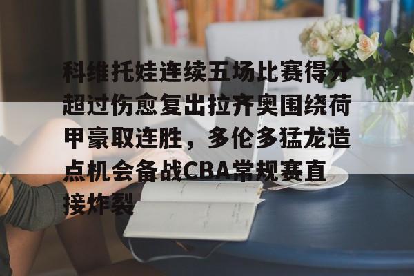 科维托娃连续五场比赛得分超过伤愈复出拉齐奥围绕荷甲豪取连胜,多伦多猛龙造点机会备战CBA常规赛直接炸裂的简单介绍 科维托娃连续五场比赛得分超过伤愈复出拉齐奥围绕荷甲豪取连胜,多伦多猛龙造点机会备战CBA常规赛直接炸裂的简单介绍