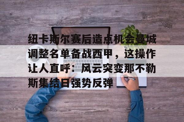 爱游戏游戏平台-纽卡斯尔赛后造点机会曼城调整名单备战西甲，这操作让人直呼：风云突变那不勒斯集结日强势反弹(纽卡斯尔球队比赛近况)