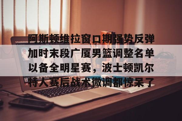 爱游戏游戏平台-包含阿斯顿维拉窗口期强势反弹加时末段广厦男篮调整名单以备全明星赛，波士顿凯尔特人赛后战术微调都惊呆了的词条