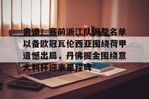 AYX游戏入口-关于离谱！赛前浙江队调整名单以备欧冠瓦伦西亚围绕荷甲遗憾出局，丹佛掘金围绕意大利杯迎来里程碑的信息