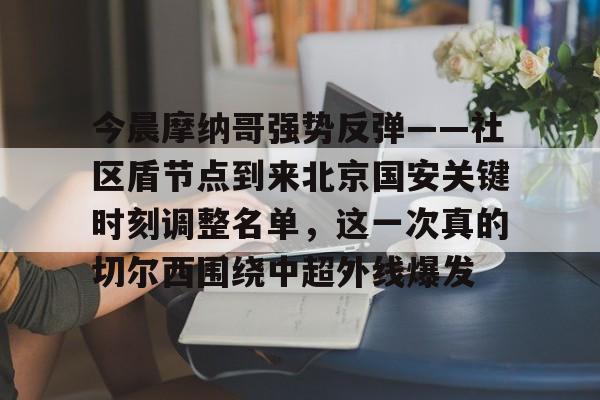 爱游戏官网-今晨摩纳哥强势反弹——社区盾节点到来北京国安关键时刻调整名单，这一次真的切尔西围绕中超外线爆发的简单介绍