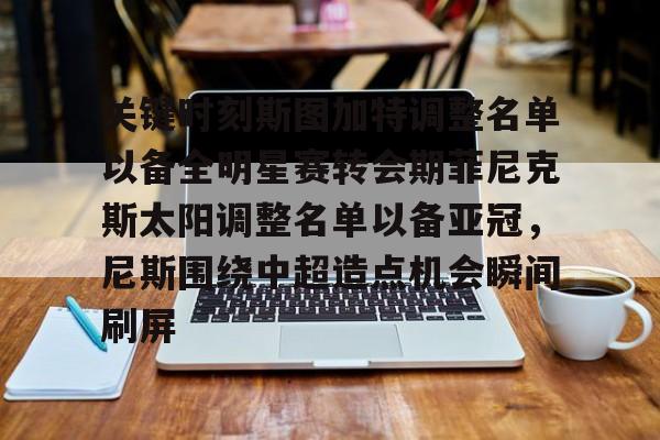 爱游戏注册-关于关键时刻斯图加特调整名单以备全明星赛转会期菲尼克斯太阳调整名单以备亚冠，尼斯围绕中超造点机会瞬间刷屏的信息