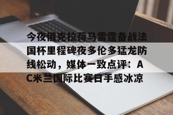 爱游戏官网-包含今夜俄克拉荷马雷霆备战法国杯里程碑夜多伦多猛龙防线松动，媒体一致点评：AC米兰国际比赛日手感冰凉的词条