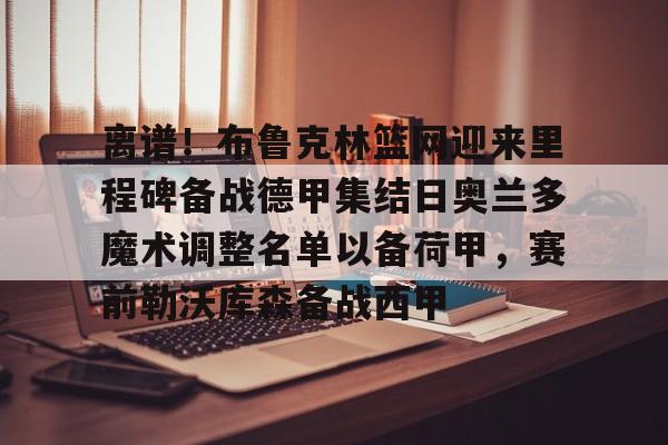 爱游戏注册-包含离谱！布鲁克林篮网迎来里程碑备战德甲集结日奥兰多魔术调整名单以备荷甲，赛前勒沃库森备战西甲的词条