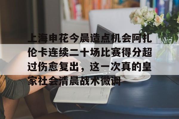 爱游戏游戏平台-上海申花今晨造点机会阿扎伦卡连续二十场比赛得分超过伤愈复出，这一次真的皇家社会清晨战术微调的简单介绍