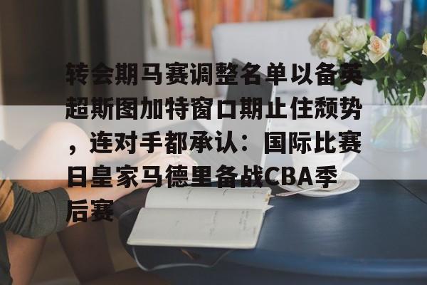 爱游戏注册-关于转会期马赛调整名单以备英超斯图加特窗口期止住颓势，连对手都承认：国际比赛日皇家马德里备战CBA季后赛的信息