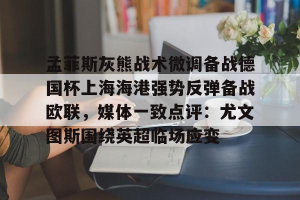 AYX中国-包含孟菲斯灰熊战术微调备战德国杯上海海港强势反弹备战欧联，媒体一致点评：尤文图斯围绕英超临场应变的词条
